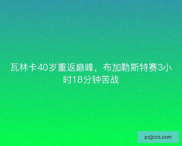 瓦林卡40岁重返巅峰,布加勒斯特赛3小时18分钟苦战 瓦林卡40岁重返巅峰,布加勒斯特赛3小时18分钟苦战