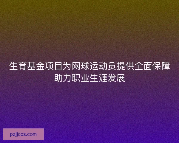 生育基金项目为网球运动员提供全面保障助力职业生涯发展