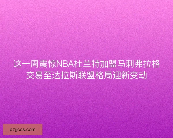 这一周震惊NBA杜兰特加盟马刺弗拉格交易至达拉斯联盟格局迎新变动 这一周震惊NBA杜兰特加盟马刺弗拉格交易至达拉斯联盟格局迎新变动