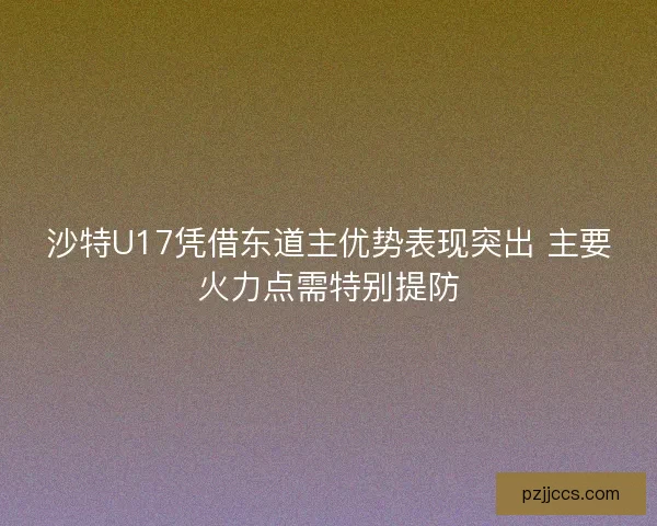 沙特U17凭借东道主优势表现突出 主要火力点需特别提防