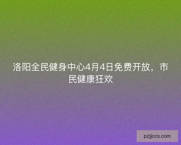 洛阳全民健身中心4月4日免费开放，市民健康狂欢