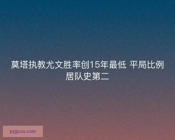 莫塔执教尤文胜率创15年最低 平局比例居队史第二 莫塔执教尤文胜率创15年最低 平局比例居队史第二