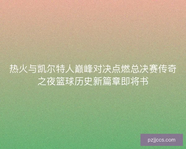 热火与凯尔特人巅峰对决点燃总决赛传奇之夜篮球历史新篇章即将书