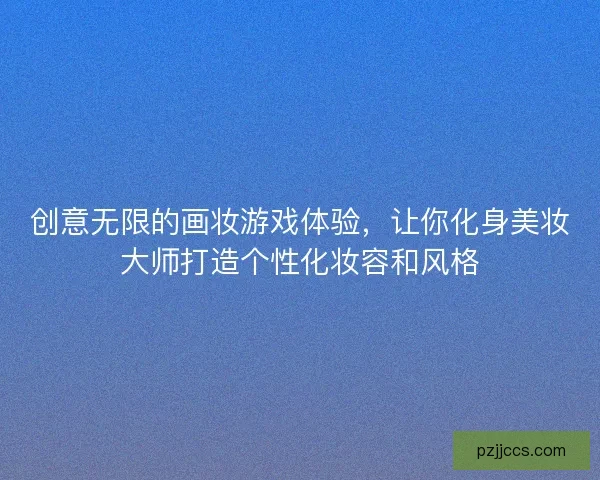 创意无限的画妆游戏体验，让你化身美妆大师打造个性化妆容和风格