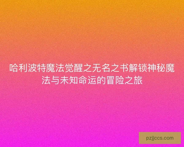 哈利波特魔法觉醒之无名之书解锁神秘魔法与未知命运的冒险之旅