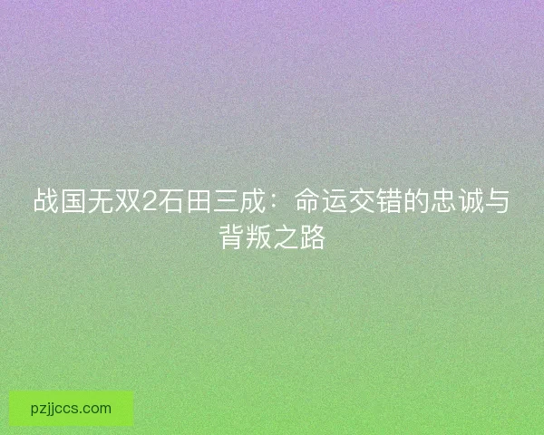 战国无双2石田三成：命运交错的忠诚与背叛之路