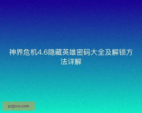 神界危机4.6隐藏英雄密码大全及解锁方法详解