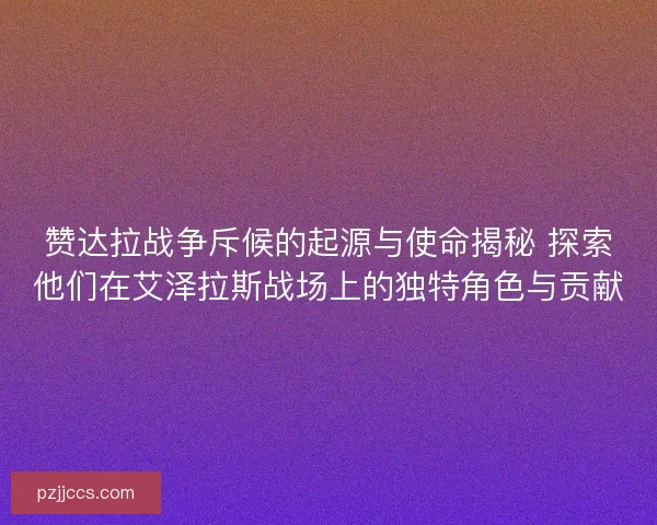 赞达拉战争斥候的起源与使命揭秘 探索他们在艾泽拉斯战场上的独特角色与贡献