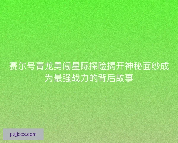 赛尔号青龙勇闯星际探险揭开神秘面纱成为最强战力的背后故事