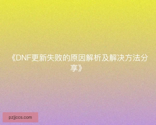 《DNF更新失败的原因解析及解决方法分享》