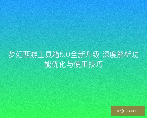 梦幻西游工具箱5.0全新升级 深度解析功能优化与使用技巧
