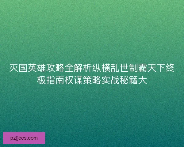 灭国英雄攻略全解析纵横乱世制霸天下终极指南权谋策略实战秘籍大