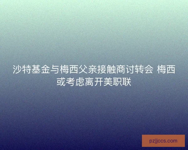 沙特基金与梅西父亲接触商讨转会 梅西或考虑离开美职联