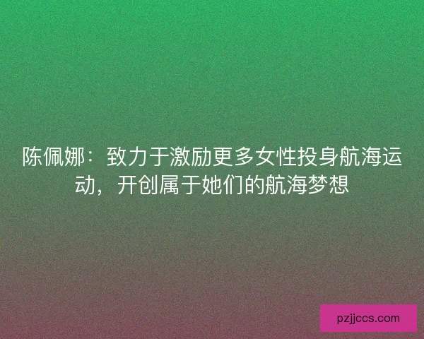 陈佩娜：致力于激励更多女性投身航海运动，开创属于她们的航海梦想