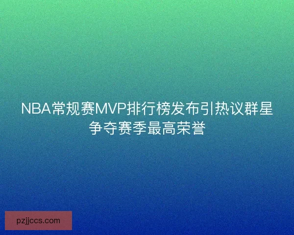 NBA常规赛MVP排行榜发布引热议群星争夺赛季最高荣誉
