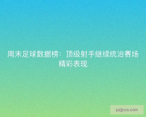 周末足球数据榜:顶级射手继续统治赛场精彩表现 周末足球数据榜:顶级射手继续统治赛场精彩表现