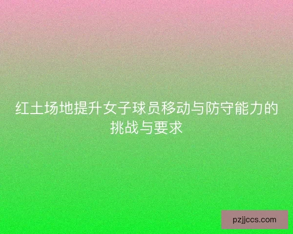 红土场地提升女子球员移动与防守能力的挑战与要求