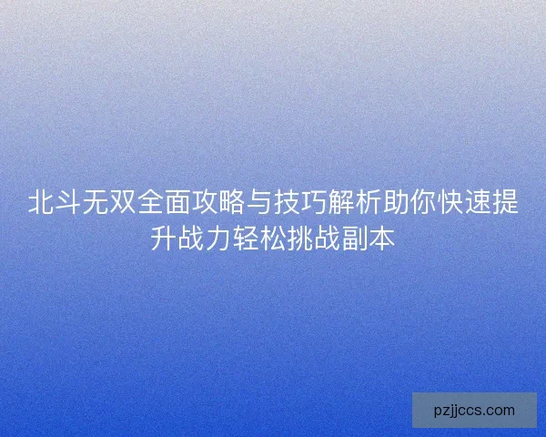 北斗无双全面攻略与技巧解析助你快速提升战力轻松挑战副本