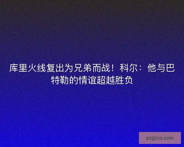 库里火线复出为兄弟而战！科尔：他与巴特勒的情谊超越胜负