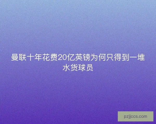 曼联十年花费20亿英镑为何只得到一堆水货球员