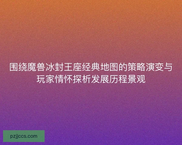 围绕魔兽冰封王座经典地图的策略演变与玩家情怀探析发展历程景观 围绕魔兽冰封王座经典地图的策略演变与玩家情怀探析发展历程景观