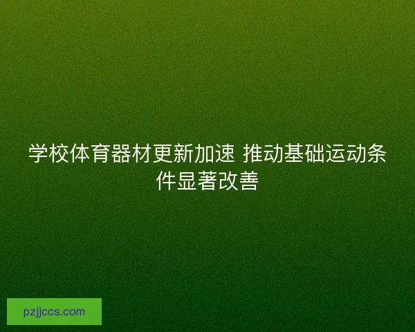 学校体育器材更新加速 推动基础运动条件显著改善 学校体育器材更新加速 推动基础运动条件显著改善