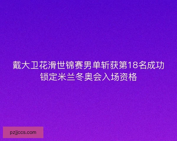 戴大卫花滑世锦赛男单斩获第18名成功锁定米兰冬奥会入场资格