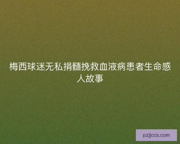 梅西球迷无私捐髓挽救血液病患者生命感人故事