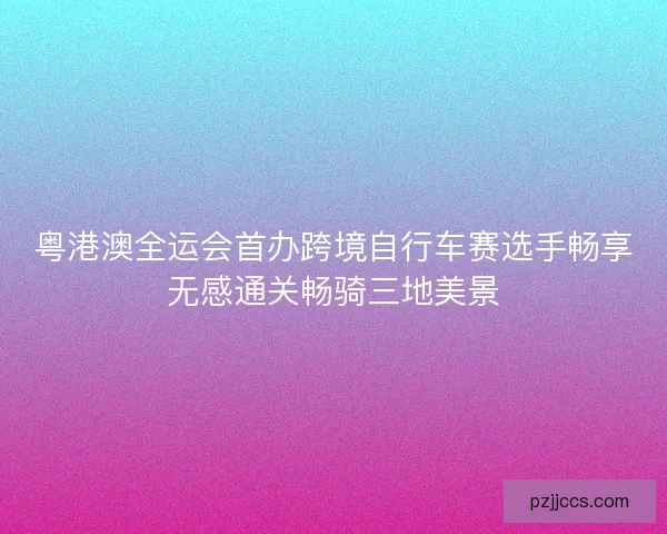 粤港澳全运会首办跨境自行车赛选手畅享无感通关畅骑三地美景 粤港澳全运会首办跨境自行车赛选手畅享无感通关畅骑三地美景