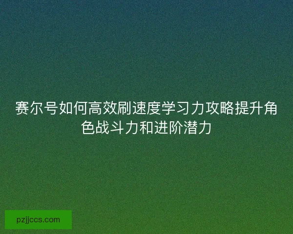 赛尔号如何高效刷速度学习力攻略提升角色战斗力和进阶潜力