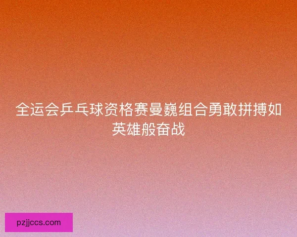 全运会乒乓球资格赛曼巍组合勇敢拼搏如英雄般奋战
