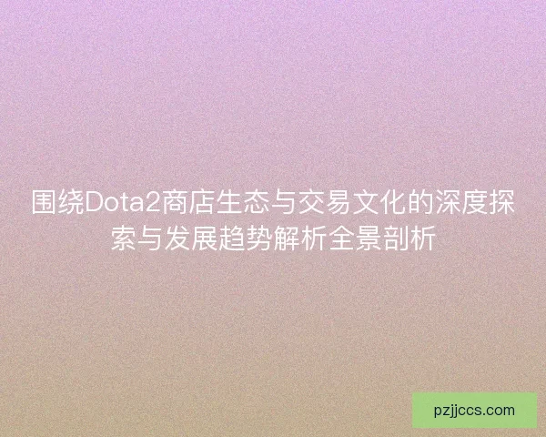 围绕Dota2商店生态与交易文化的深度探索与发展趋势解析全景剖析