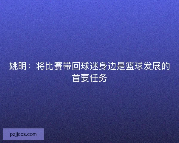 姚明：将比赛带回球迷身边是篮球发展的首要任务