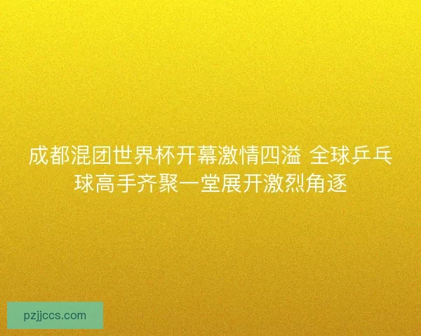 成都混团世界杯开幕激情四溢 全球乒乓球高手齐聚一堂展开激烈角逐