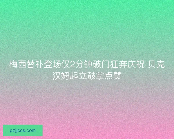 梅西替补登场仅2分钟破门狂奔庆祝 贝克汉姆起立鼓掌点赞