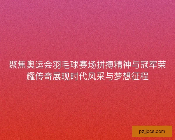 聚焦奥运会羽毛球赛场拼搏精神与冠军荣耀传奇展现时代风采与梦想征程