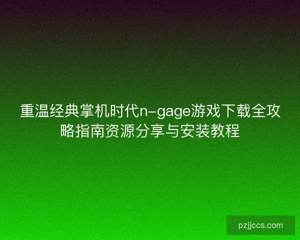 重温经典掌机时代n-gage游戏下载全攻略指南资源分享与安装教程