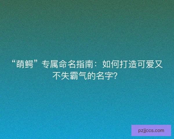 “萌鳄” 专属命名指南：如何打造可爱又不失霸气的名字？