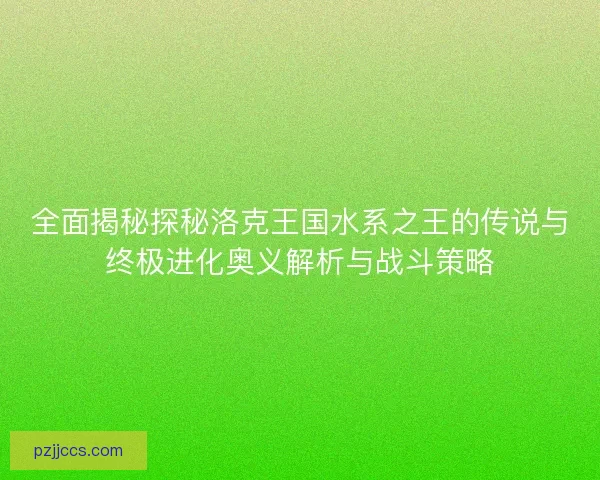 全面揭秘探秘洛克王国水系之王的传说与终极进化奥义解析与战斗策略