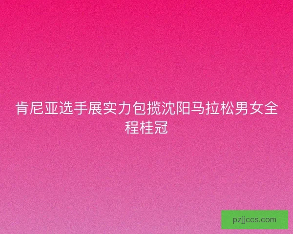 肯尼亚选手展实力包揽沈阳马拉松男女全程桂冠