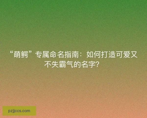 “萌鳄” 专属命名指南：如何打造可爱又不失霸气的名字？