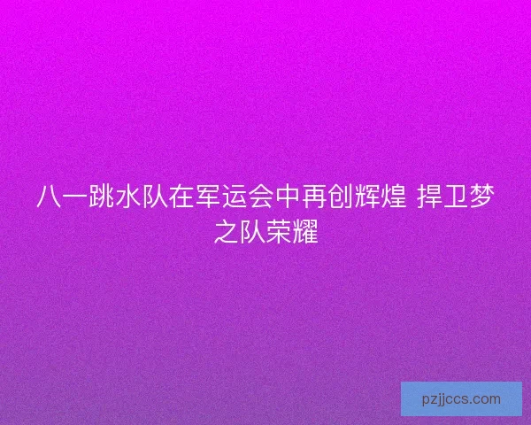 八一跳水队在军运会中再创辉煌 捍卫梦之队荣耀