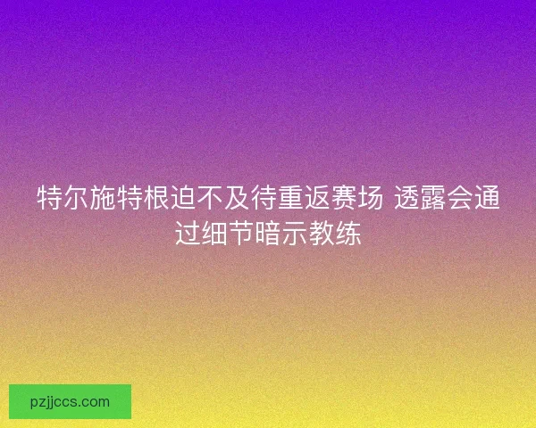 特尔施特根迫不及待重返赛场 透露会通过细节暗示教练