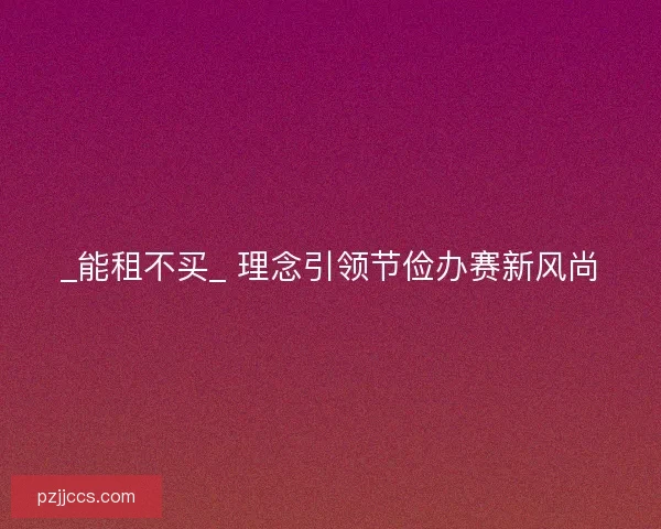 _能租不买_ 理念引领节俭办赛新风尚