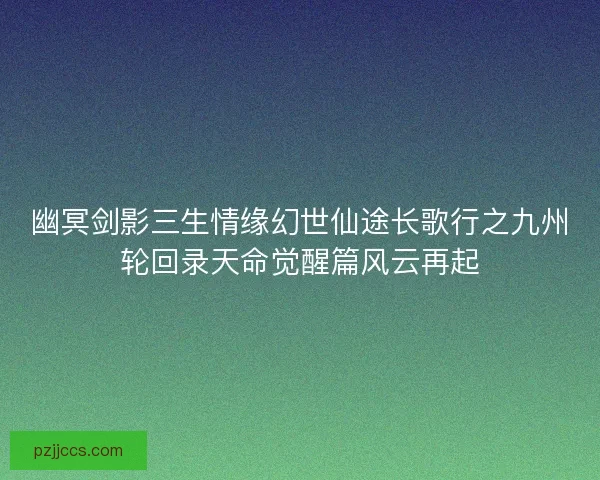 幽冥剑影三生情缘幻世仙途长歌行之九州轮回录天命觉醒篇风云再起