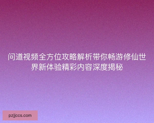 问道视频全方位攻略解析带你畅游修仙世界新体验精彩内容深度揭秘